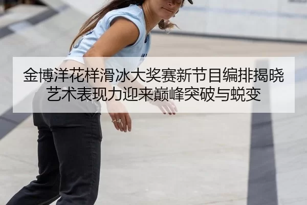 金博洋花样滑冰大奖赛新节目编排揭晓 艺术表现力迎来巅峰突破与蜕变
