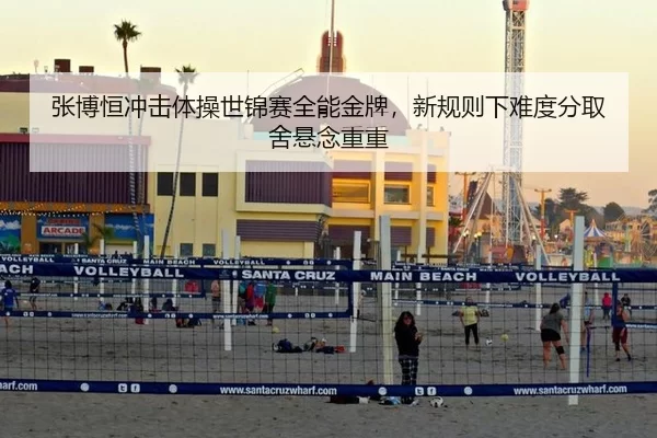 张博恒冲击体操世锦赛全能金牌，新规则下难度分取舍悬念重重